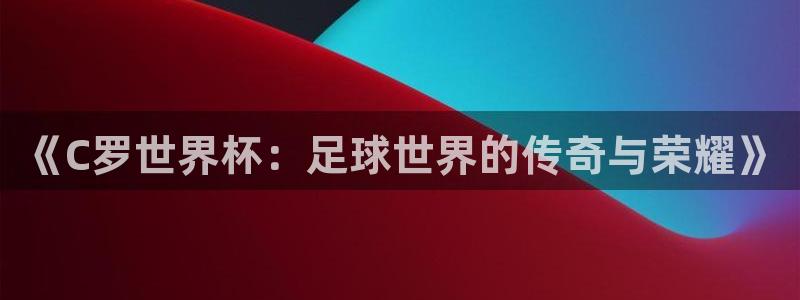 2026世界杯官网：《C罗世界杯：足球世界的传奇与荣耀》