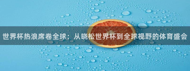 世界杯2026赛程表：世界杯热浪席卷全球：从晓松世界杯到全球视野的体育盛会