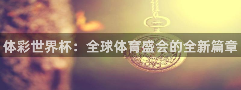 世界杯亚洲区预选赛赛程:体彩世界杯:全球体育盛会的全新篇章